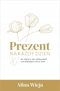 Prezent na każdy dzień roku. Im więcej w nas wdzięczności, tym piękniejsze nasze życie - Alina Wieja